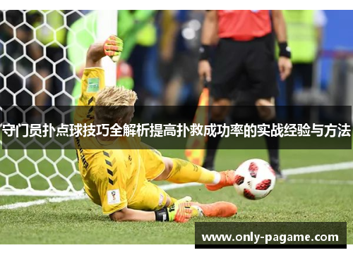 守门员扑点球技巧全解析提高扑救成功率的实战经验与方法 守门员扑点球技巧全解析提高扑救成功率的实战经验与方法