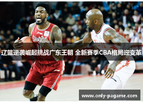 辽篮逆袭崛起挑战广东王朝 全新赛季CBA格局迎变革