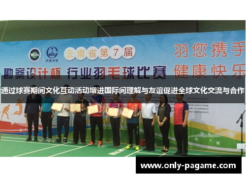 通过球赛期间文化互动活动增进国际间理解与友谊促进全球文化交流与合作 通过球赛期间文化互动活动增进国际间理解与友谊促进全球文化交流与合作
