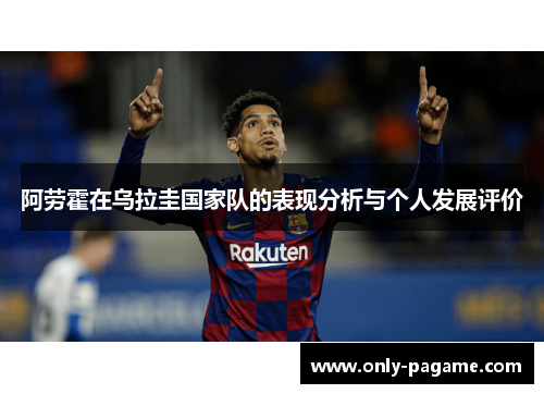 阿劳霍在乌拉圭国家队的表现分析与个人发展评价 阿劳霍在乌拉圭国家队的表现分析与个人发展评价