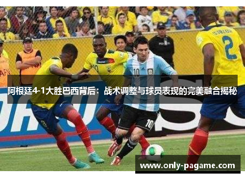 阿根廷4-1大胜巴西背后:战术调整与球员表现的完美融合揭秘 阿根廷4-1大胜巴西背后:战术调整与球员表现的完美融合揭秘