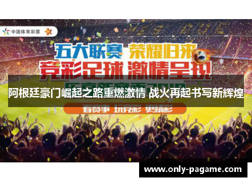 阿根廷豪门崛起之路重燃激情 战火再起书写新辉煌 阿根廷豪门崛起之路重燃激情 战火再起书写新辉煌