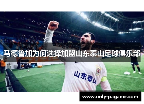 马德鲁加为何选择加盟山东泰山足球俱乐部 马德鲁加为何选择加盟山东泰山足球俱乐部