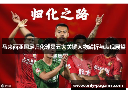 马来西亚国足归化球员五大关键人物解析与表现展望 马来西亚国足归化球员五大关键人物解析与表现展望