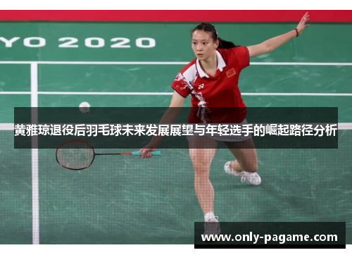 黄雅琼退役后羽毛球未来发展展望与年轻选手的崛起路径分析 黄雅琼退役后羽毛球未来发展展望与年轻选手的崛起路径分析