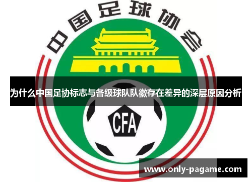 为什么中国足协标志与各级球队队徽存在差异的深层原因分析 为什么中国足协标志与各级球队队徽存在差异的深层原因分析