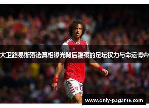 大卫路易斯落选真相曝光背后隐藏的足坛权力与命运博弈 大卫路易斯落选真相曝光背后隐藏的足坛权力与命运博弈