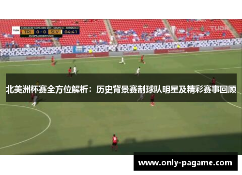 北美洲杯赛全方位解析:历史背景赛制球队明星及精彩赛事回顾 北美洲杯赛全方位解析:历史背景赛制球队明星及精彩赛事回顾