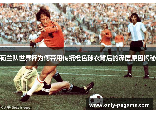 荷兰队世界杯为何弃用传统橙色球衣背后的深层原因揭秘 荷兰队世界杯为何弃用传统橙色球衣背后的深层原因揭秘