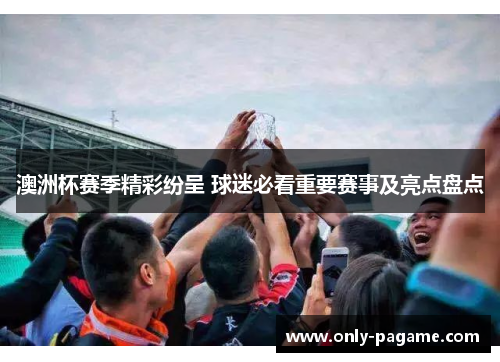 澳洲杯赛季精彩纷呈 球迷必看重要赛事及亮点盘点 澳洲杯赛季精彩纷呈 球迷必看重要赛事及亮点盘点