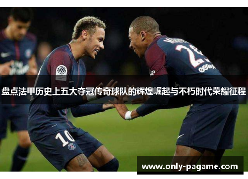 盘点法甲历史上五大夺冠传奇球队的辉煌崛起与不朽时代荣耀征程 盘点法甲历史上五大夺冠传奇球队的辉煌崛起与不朽时代荣耀征程