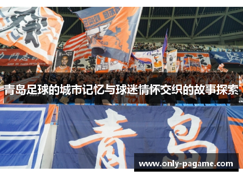 青岛足球的城市记忆与球迷情怀交织的故事探索 青岛足球的城市记忆与球迷情怀交织的故事探索