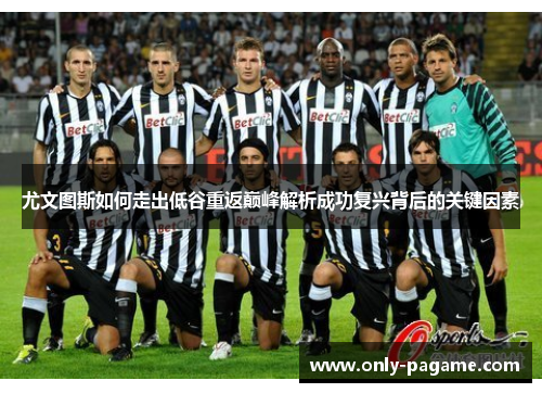 尤文图斯如何走出低谷重返巅峰解析成功复兴背后的关键因素 尤文图斯如何走出低谷重返巅峰解析成功复兴背后的关键因素