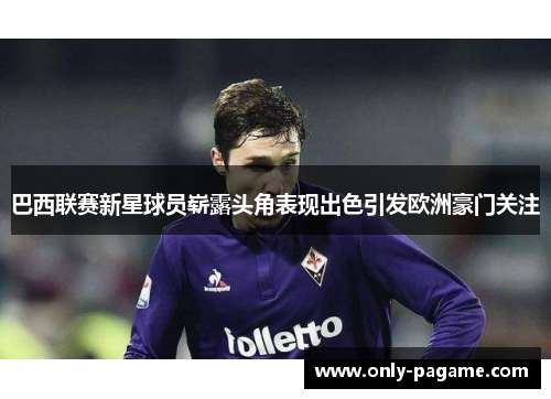 巴西联赛新星球员崭露头角表现出色引发欧洲豪门关注