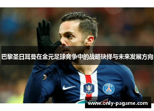 巴黎圣日耳曼在金元足球竞争中的战略抉择与未来发展方向