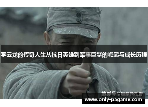 李云龙的传奇人生从抗日英雄到军事巨擘的崛起与成长历程