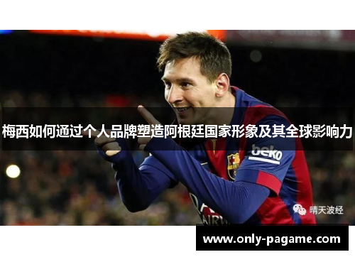 梅西如何通过个人品牌塑造阿根廷国家形象及其全球影响力 梅西如何通过个人品牌塑造阿根廷国家形象及其全球影响力