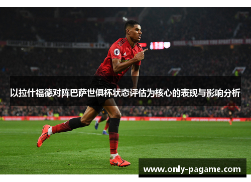 以拉什福德对阵巴萨世俱杯状态评估为核心的表现与影响分析