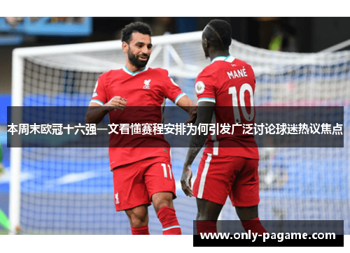 本周末欧冠十六强一文看懂赛程安排为何引发广泛讨论球迷热议焦点
