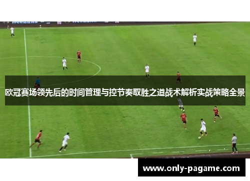 欧冠赛场领先后的时间管理与控节奏取胜之道战术解析实战策略全景