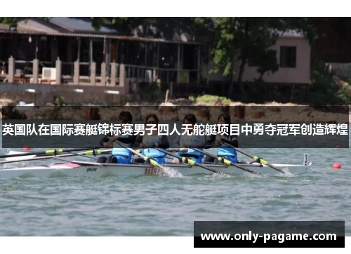 英国队在国际赛艇锦标赛男子四人无舵艇项目中勇夺冠军创造辉煌