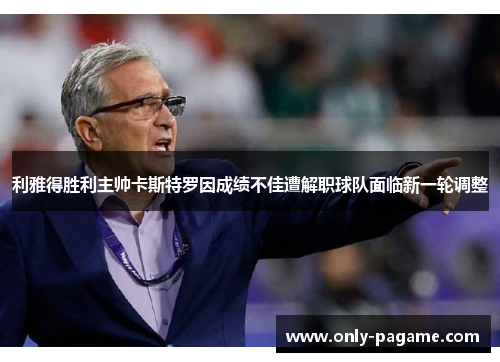 利雅得胜利主帅卡斯特罗因成绩不佳遭解职球队面临新一轮调整