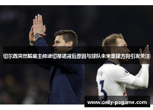 切尔西突然解雇主帅波切蒂诺背后原因与球队未来重建方向引发关注