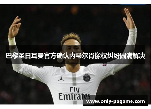 巴黎圣日耳曼官方确认内马尔肖像权纠纷圆满解决 巴黎圣日耳曼官方确认内马尔肖像权纠纷圆满解决