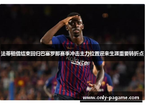 法蒂租借结束回归巴塞罗那赛季冲击主力位置迎来生涯重要转折点