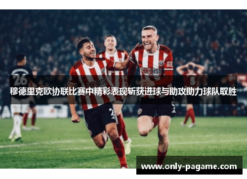 穆德里克欧协联比赛中精彩表现斩获进球与助攻助力球队取胜 穆德里克欧协联比赛中精彩表现斩获进球与助攻助力球队取胜