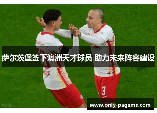 萨尔茨堡签下澳洲天才球员 助力未来阵容建设 萨尔茨堡签下澳洲天才球员 助力未来阵容建设