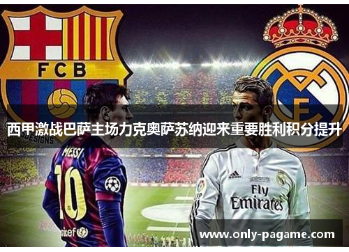 西甲激战巴萨主场力克奥萨苏纳迎来重要胜利积分提升 西甲激战巴萨主场力克奥萨苏纳迎来重要胜利积分提升