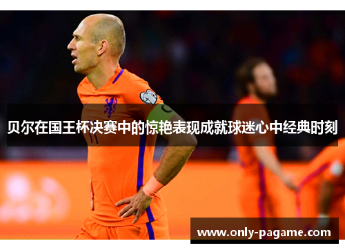 贝尔在国王杯决赛中的惊艳表现成就球迷心中经典时刻 贝尔在国王杯决赛中的惊艳表现成就球迷心中经典时刻