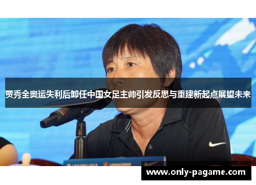 贾秀全奥运失利后卸任中国女足主帅引发反思与重建新起点展望未来 贾秀全奥运失利后卸任中国女足主帅引发反思与重建新起点展望未来
