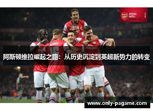 阿斯顿维拉崛起之路：从历史沉淀到英超新势力的转变