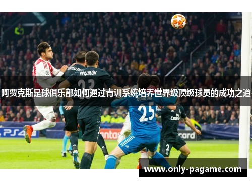 阿贾克斯足球俱乐部如何通过青训系统培养世界级顶级球员的成功之道