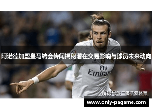 阿诺德加盟皇马转会传闻揭秘潜在交易影响与球员未来动向