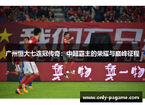 广州恒大七连冠传奇:中超霸主的荣耀与巅峰征程 广州恒大七连冠传奇:中超霸主的荣耀与巅峰征程
