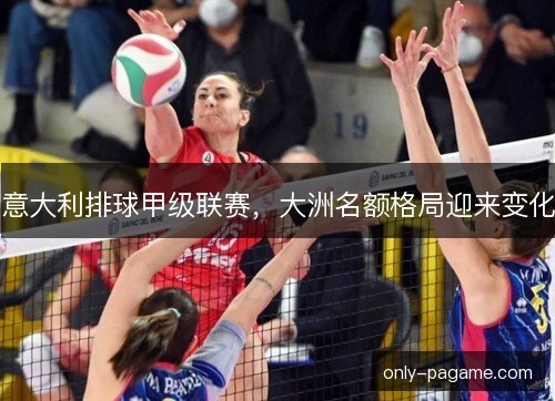 意大利排球甲级联赛,大洲名额格局迎来变化 意大利排球甲级联赛,大洲名额格局迎来变化
