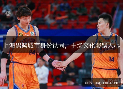 上海男篮城市身份认同，主场文化凝聚人心